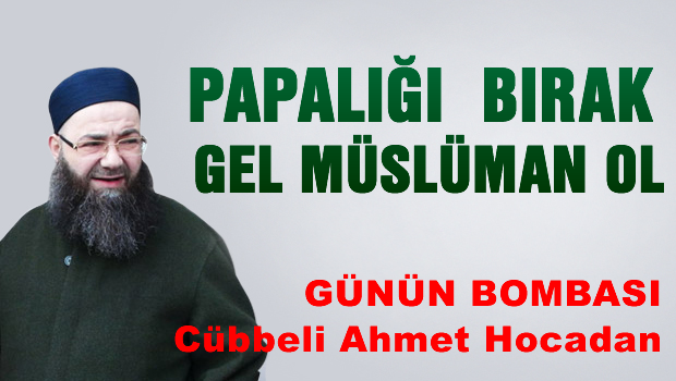 Cübbeli Ahmet'ten Papa'ya Müslüman ol çağrısı