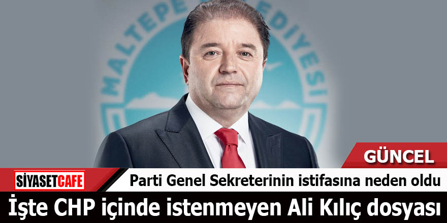 İşte CHP içinde istenmeyen Ali Kılıç dosyası