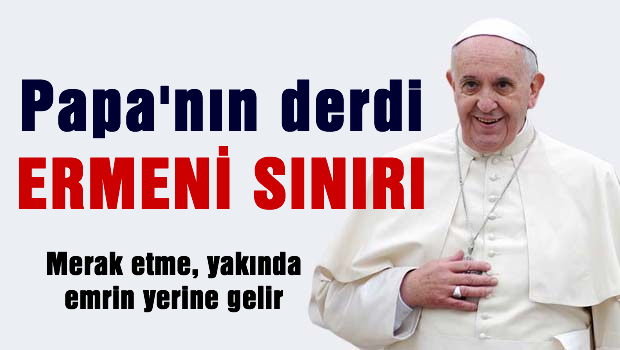 Papa'nın derdi 'Ermeni sınır'