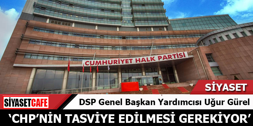 DSP'li Uğur Gürel: CHP’nin kapatılması ve tasfiye edilmesi gerekiyor