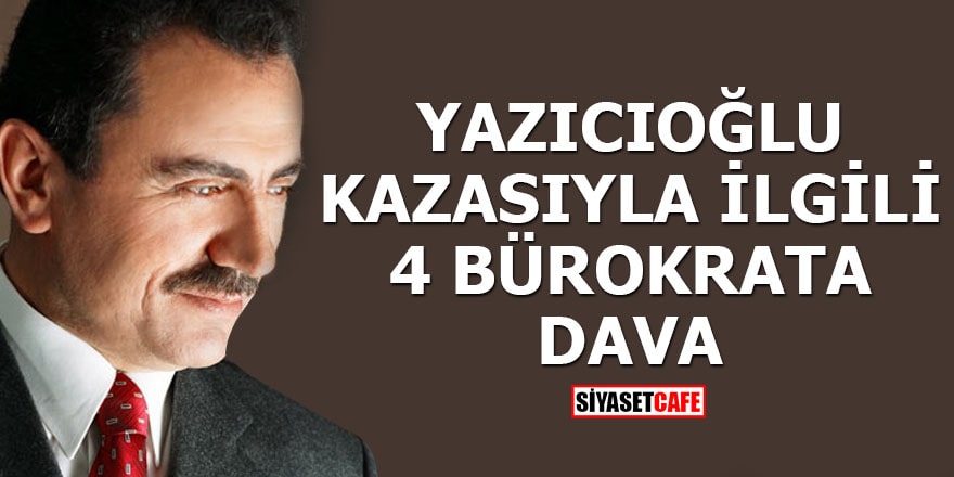 Yazıcıoğlu kazasıyla ilgili 4 bürokrata dava