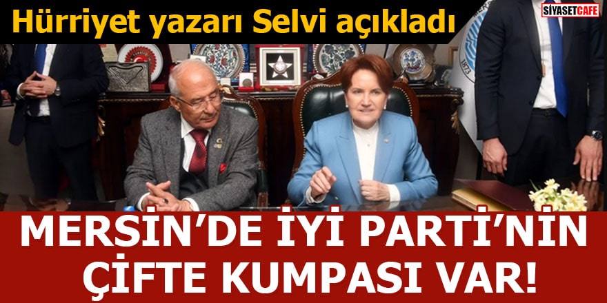 Hürriyet yazarı Selvi açıkladı Mersin’de İYİ Parti’nin çifte kumpası var