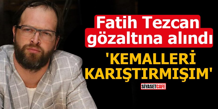 Fatih Tezcan gözaltına alındı 'Kemalleri karıştırmışım'