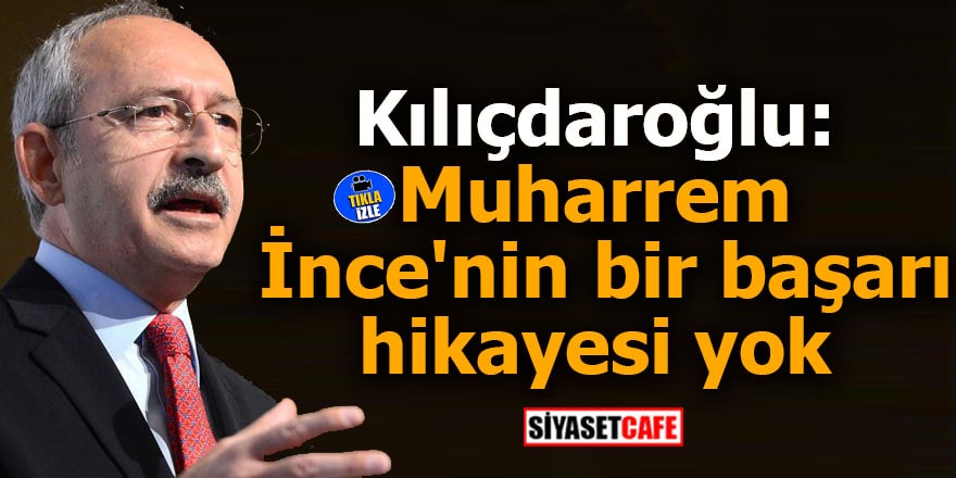 Kılıçdaroğlu: Muharrem İnce'nin bir başarı hikayesi yok