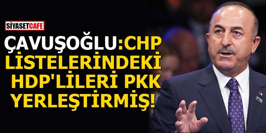 Çavuşoğlu: CHP listelerindeki HDP'lileri PKK yerleştirmiş