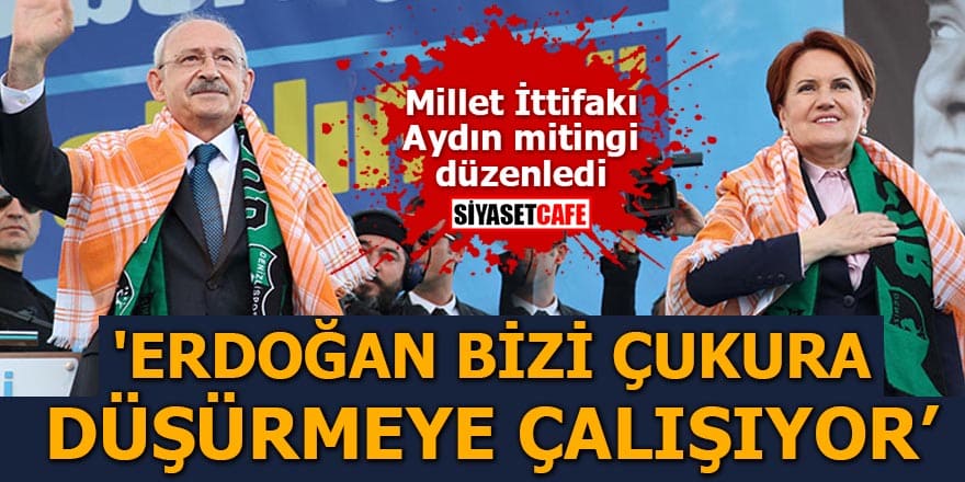 Millet İttifakı Aydın mitingi düzenledi 'Erdoğan bizi çukura düşürmeye çalışıyor'