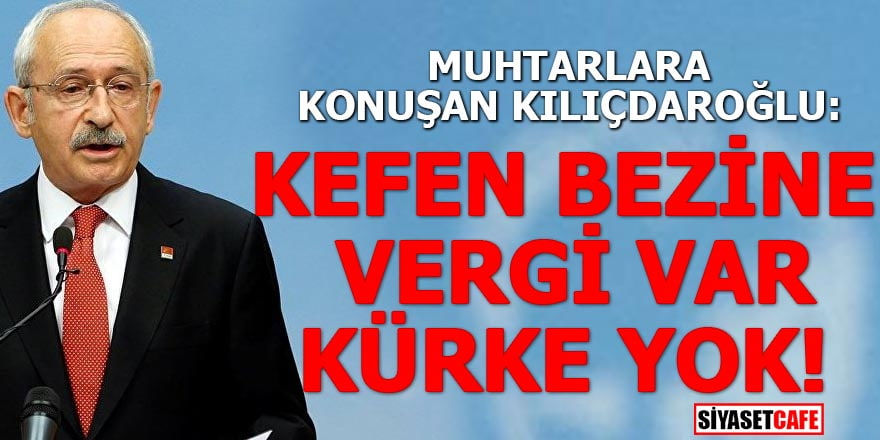Muhtarlara konuşan Kılıçdaroğlu: Kefen bezine vergi var kürke yok