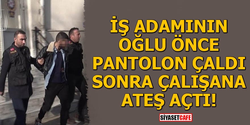 İş adamının oğlu önce pantolon çaldı sonra çalışana ateş açtı