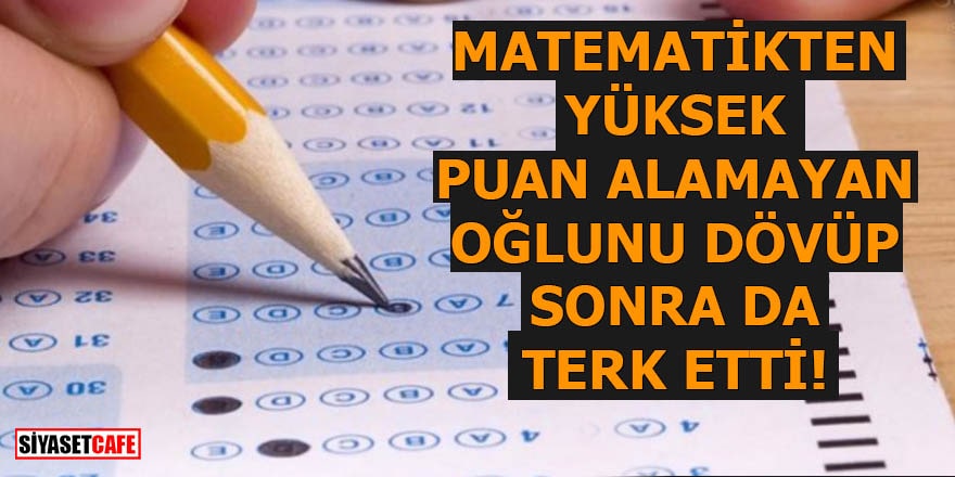 Matematikten yüksek puan alamayan oğlunu dövüp terk etti