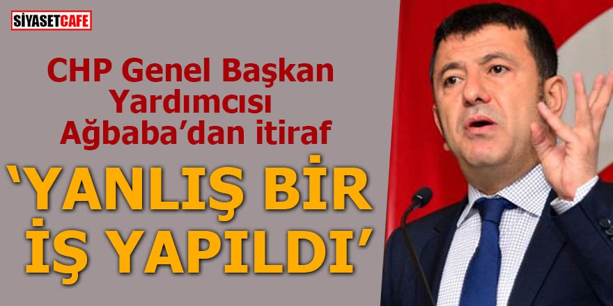 CHP Genel Başkan Yardımcısı Ağbaba’dan itiraf Yanlış bir iş yapıldı