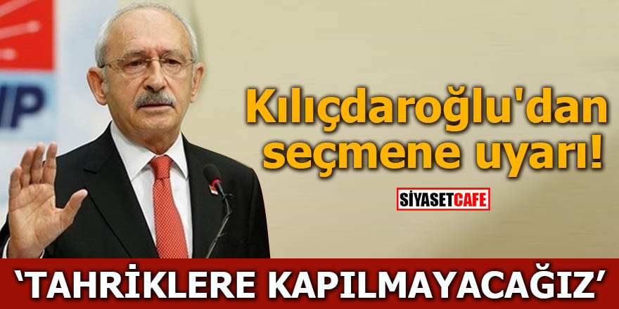 Kılıçdaroğlu'dan seçmene uyarı Tahriklere kapılmayacağız