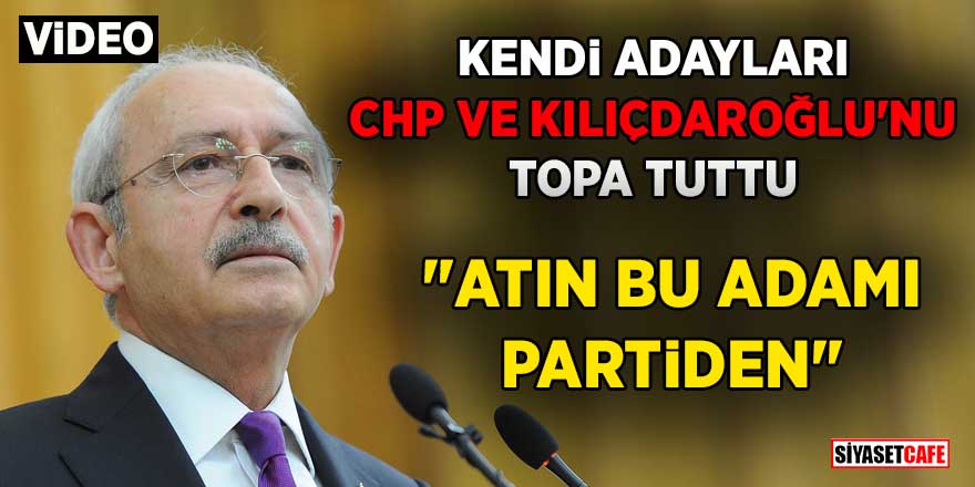 Kendi adayları CHP ve Kılıçdaroğlu'nu topa tuttu: "Atın bu adamı partiden"