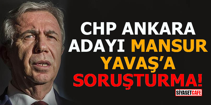 CHP Ankara adayı Mansur Yavaş'a soruşturma açıldı
