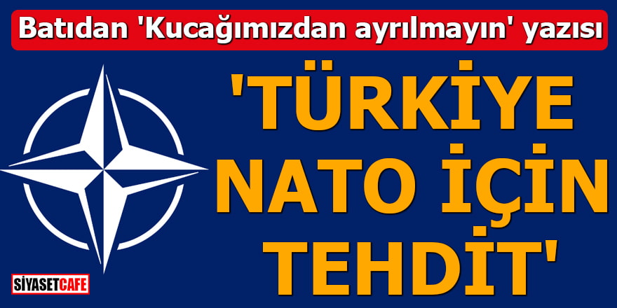 Batıdan 'Kucağımızdan ayrılmayın' yazısı 'Türkiye NATO için tehdit'