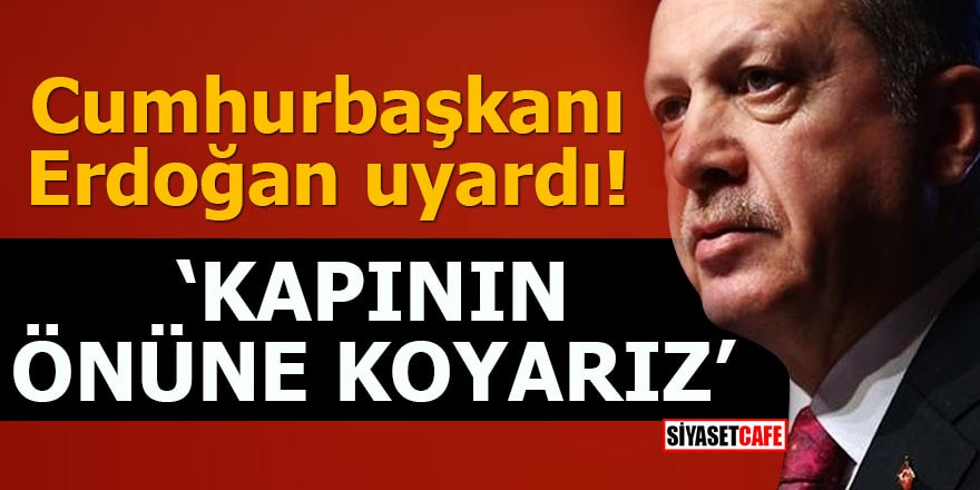 Cumhurbaşkanı Erdoğan uyardı: Kapının önüne koyarız