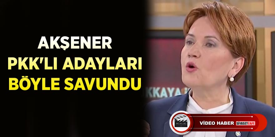 Akşener PKK'lı adayları böyle savundu