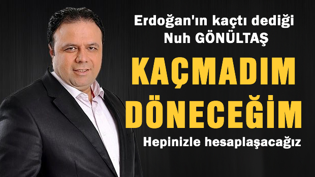 Erdoğan'ın 'kaçtı' dediği, Nuh Gönültaş 'Kaçmadım döneceğim'