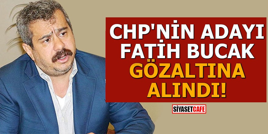 CHP'nin adayı Fatih Bucak gözaltına alındı