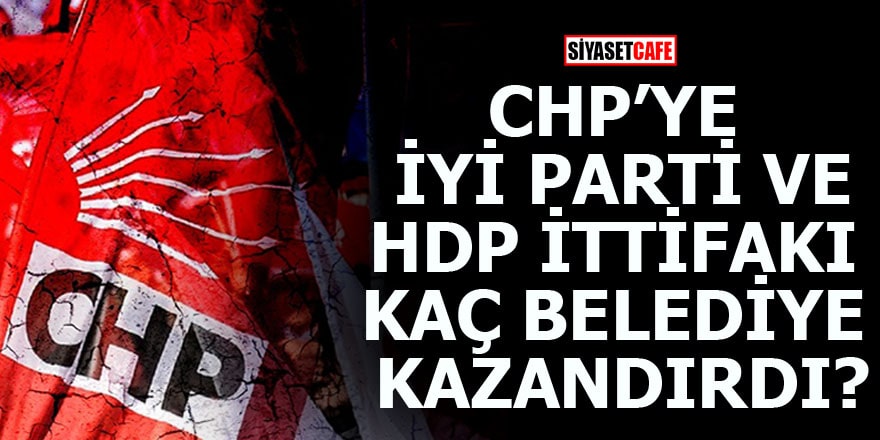 CHP’ye İYİ Parti ve HDP ittifakı kaç belediye kazandırdı?