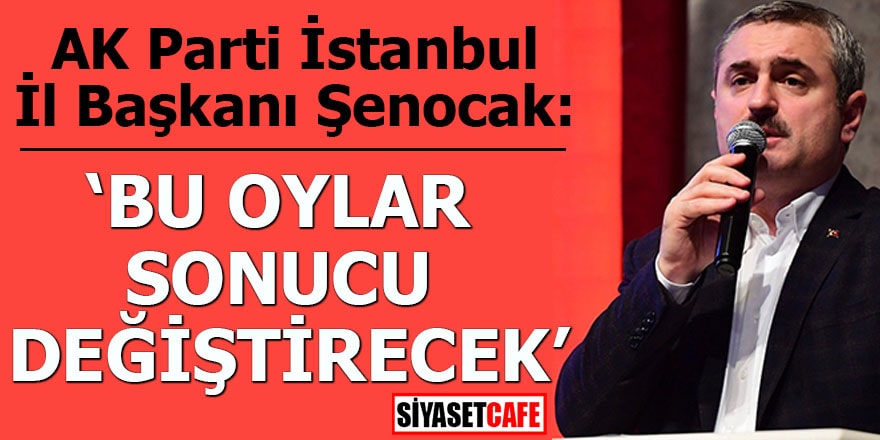 AK Parti İstanbul İl Başkanı Şenocak: ‘Bu oylar sonucu değiştirecek’