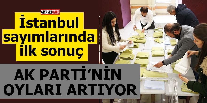 İstanbul sayımlarında ilk sonuç AK Parti'nin oyları artıyor