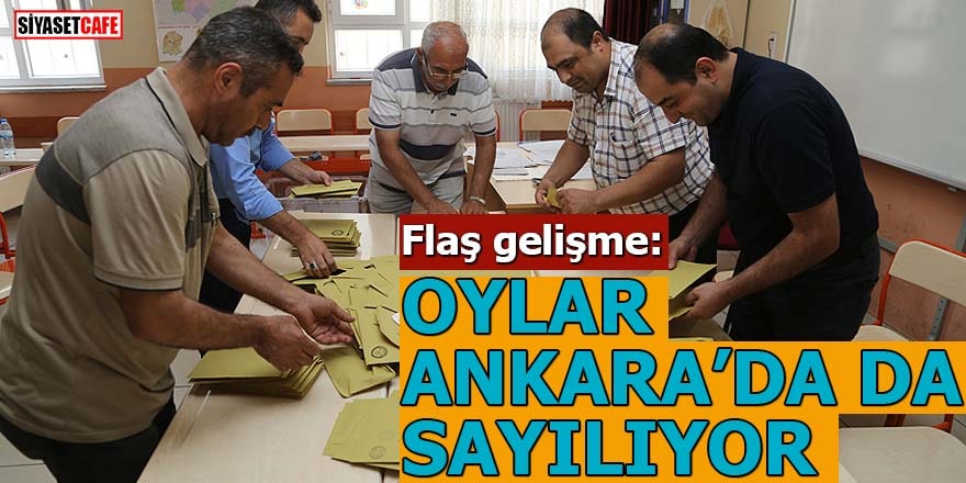 Flaş gelişme: Oylar Ankara'da da sayılıyor