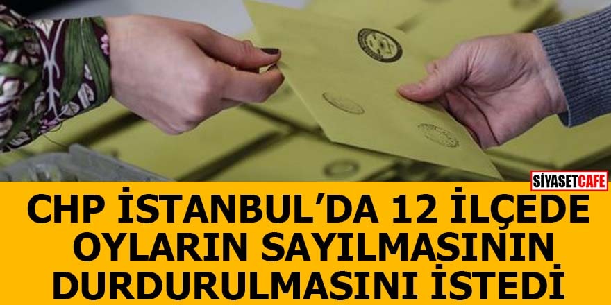 CHP İstanbul'da 12 ilçede oyların sayılmasının durdurulmasını istedi  