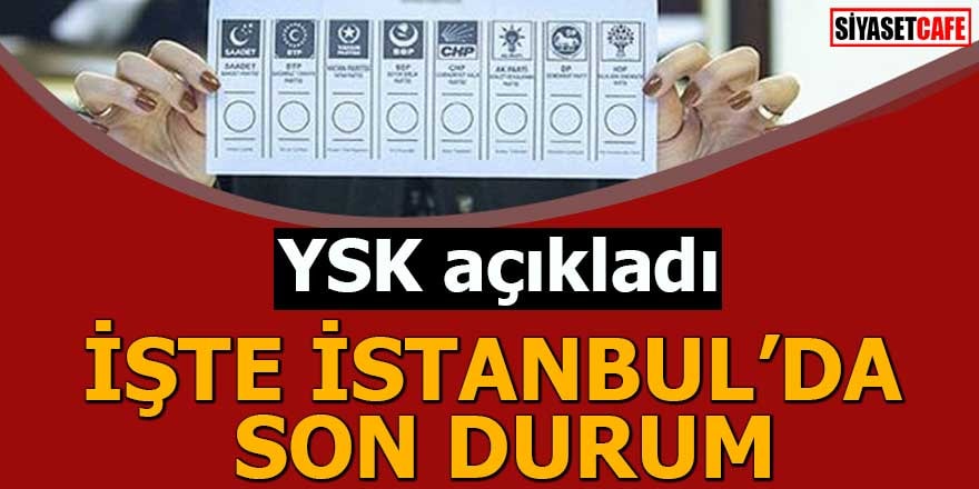 YSK açıkladı İşte İstanbul'da son durum