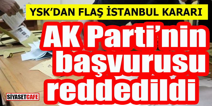 YSK’dan flaş İstanbul kararı: AK Parti’nin başvurusu reddedildi