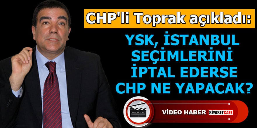 CHP'li Toprak açıkladı: YSK İstanbul seçimlerini iptal ederse CHP ne yapacak?