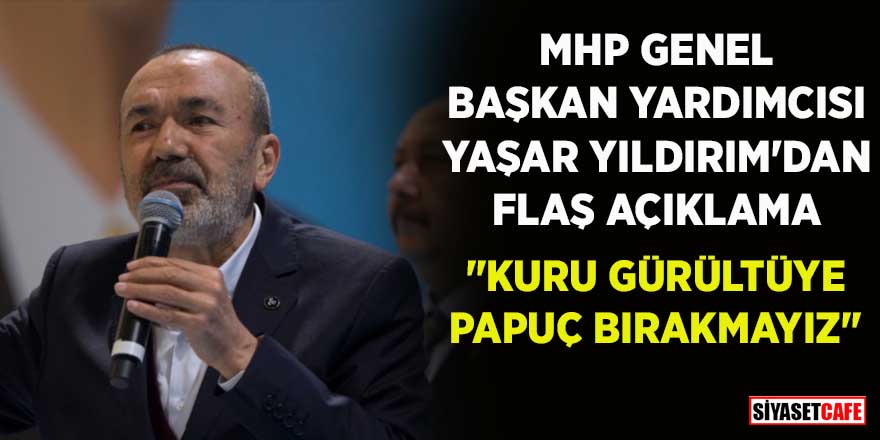 MHP Genel Başkan Yardımcısı Yaşar Yıldırım'dan flaş açıklama: Kuru gürültüye pabuç bırakmayız