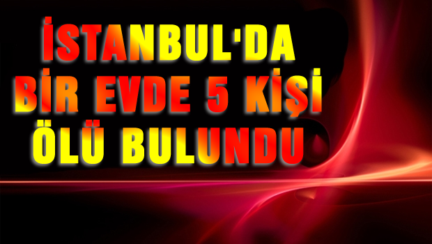İstanbul'da bir evde 5 kişi ölü bulundu
