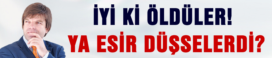 İyi ki öldüler! Ya esir düşselerdi?