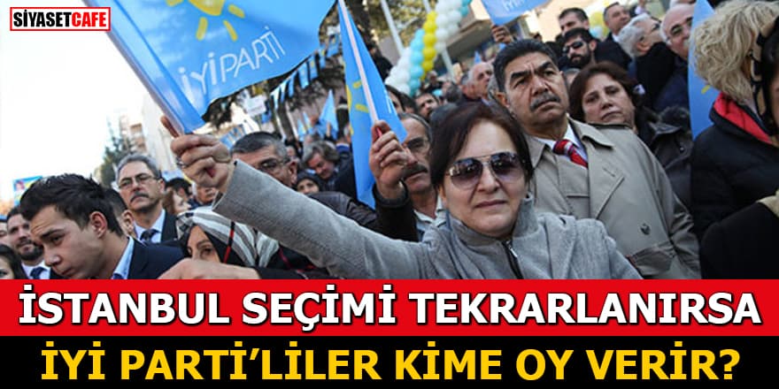 İstanbul seçimi tekrarlanırsa İYİ Parti'liler kime oy verir?