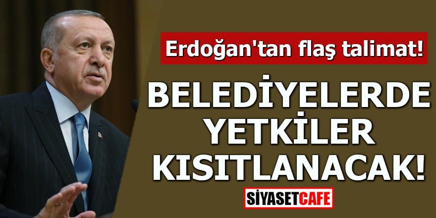 Erdoğan'tan flaş talimat! Belediyelerde yetkiler kısıtlanacak