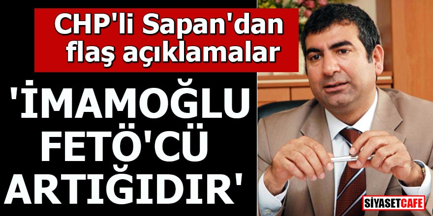 CHP'li Sapan'dan flaş açıklamalar 'İmamoğlu FETÖ'cü artığıdır'