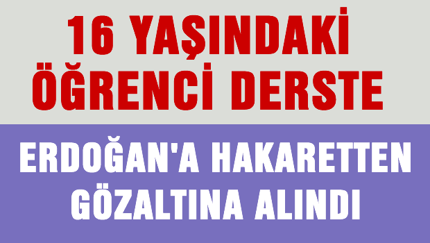 16 yaşındaki öğrenci derste Erdoğan'a hakaretten gözaltına alındı