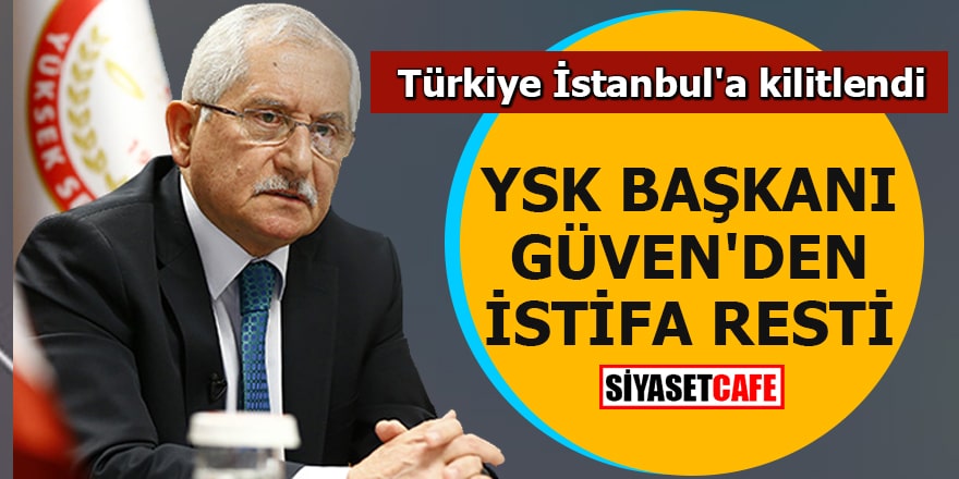 Türkiye İstanbul'a kilitlendi YSK Başkanı Güven'den istifa resti
