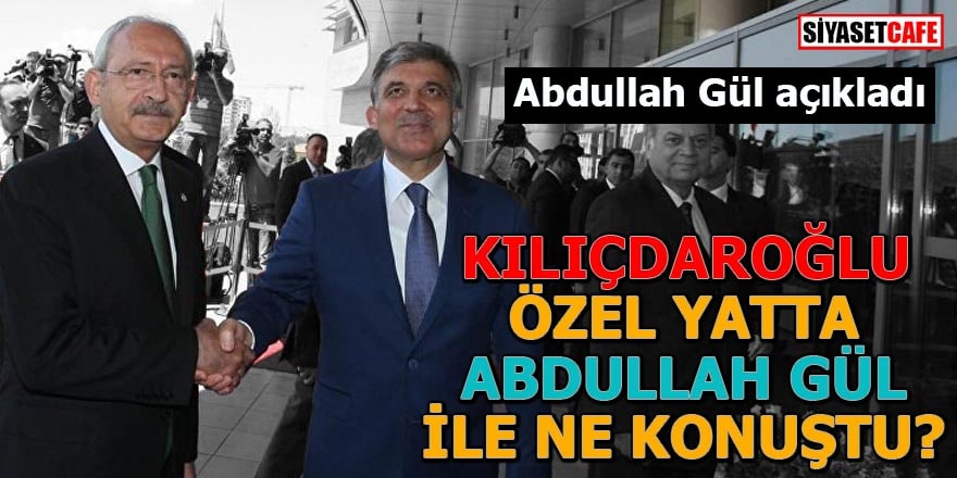 Kılıçdaroğlu, özel yatta Abdullah Gül ile ne konuştu? 