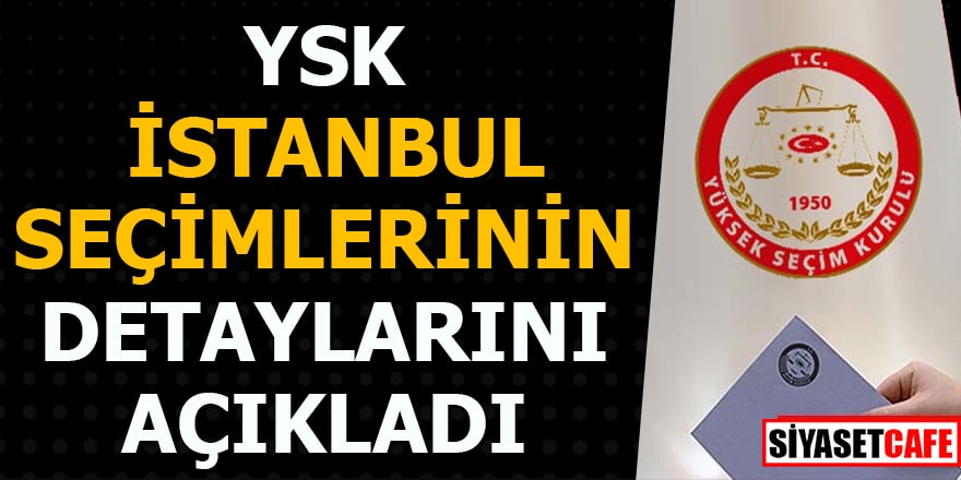 YSK, İstanbul seçimlerinin detaylarını açıkladı 