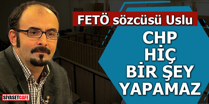FETÖ sözcüsü Uslu 'CHP hiç bir şey yapamaz'