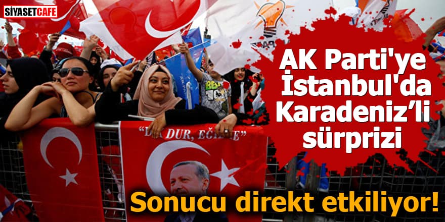 AK Parti'ye İstanbul'da Karadeniz'li sürprizi Sonucu direkt etkiliyor