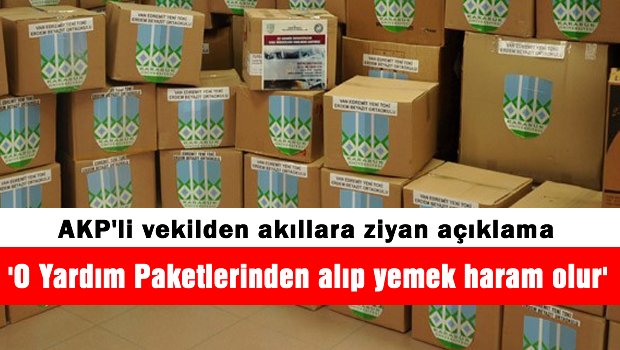 AKP'li vekil 'O yardım paketlerini alıp yemek haramdır'