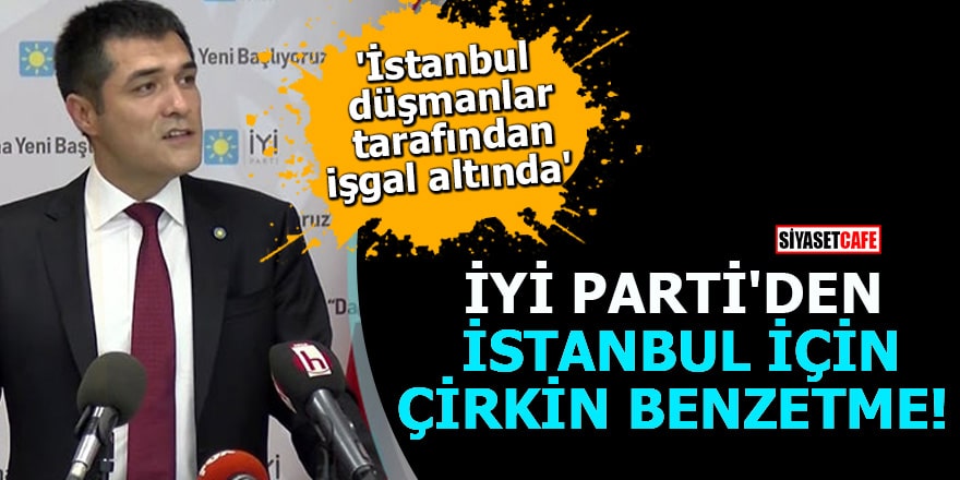 İYİ Parti'den İstanbul için çirkin benzetme! 