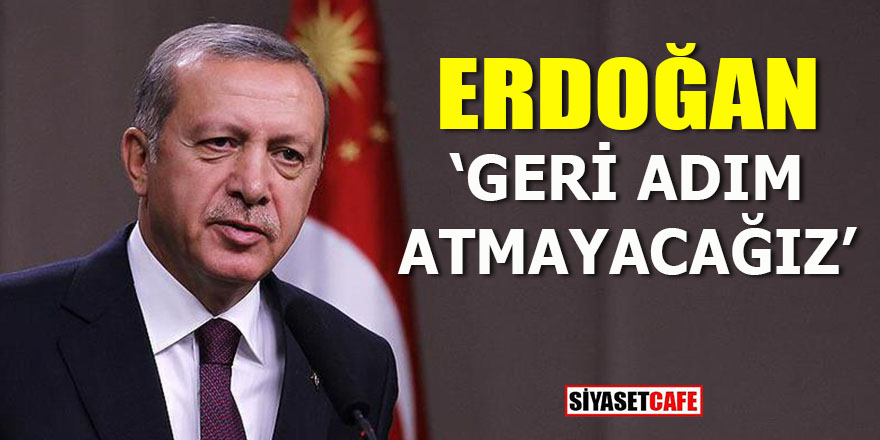 Cumhurbaşkanı Erdoğan: Geri adım atmayacağız!