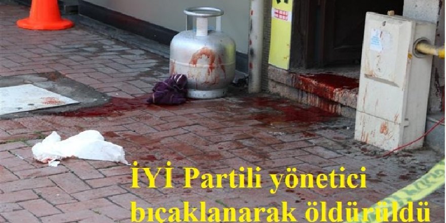 İYİ Partili yönetici bıçaklanarak öldürüldü