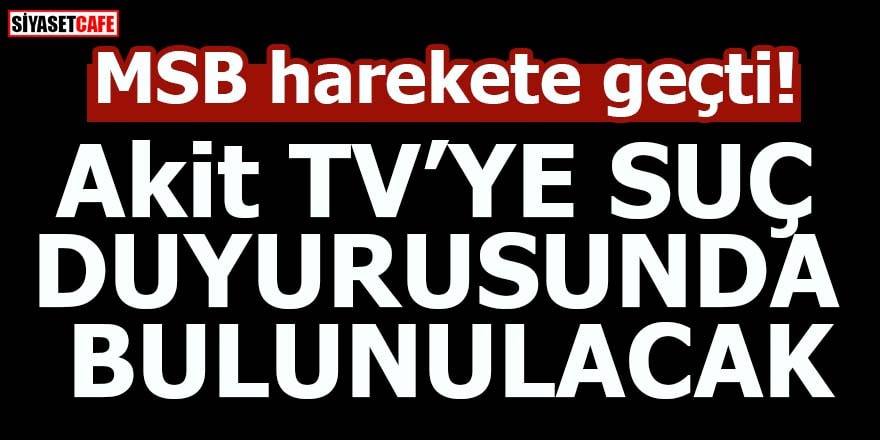 MSB harekete geçti! Akit TV’ye suç duyurusunda bulunulacak