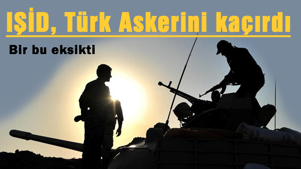 IŞİD Türk Askerini kaçırdı