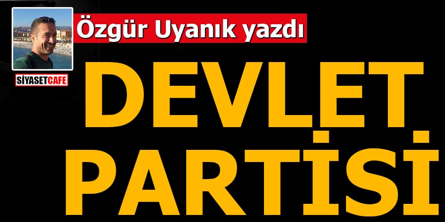 Özgür Uyanık yazdı: Devlet Partisi