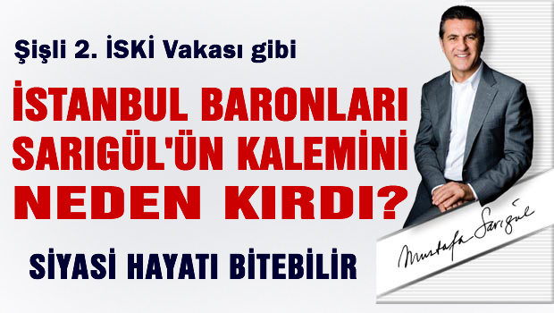 İstanbul baronları Mustafa Sarıgül'ün kalemini neden kırdı?